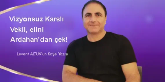 Vizyonsuz Karslı vekil, elini Ardahan’dan çek!